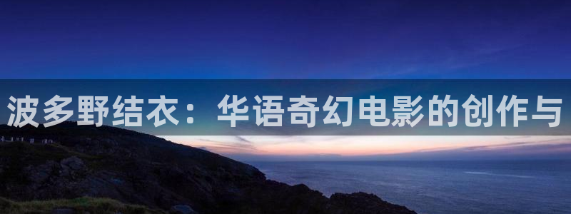 光棍影院手机免费看：波多野结衣：华语奇幻电影的创作与