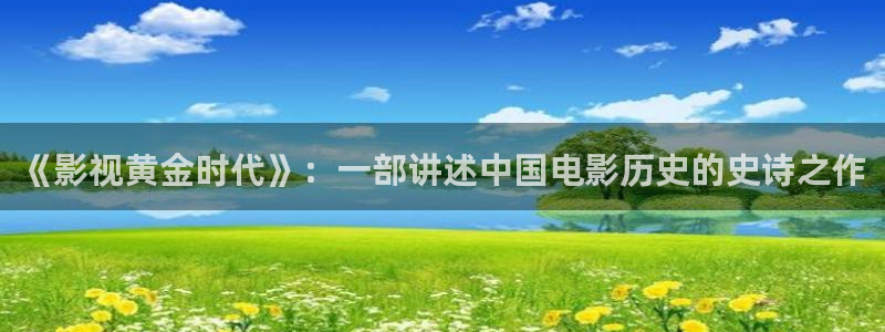 光棍儿影院：《影视黄金时代》：一部讲述中国电影历史的史诗之作