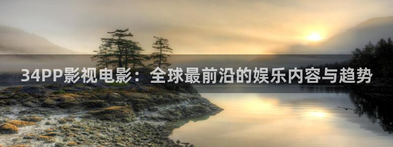 神马电影院光棍电影网：34PP影视电影：全球最前沿的娱乐内容与趋势