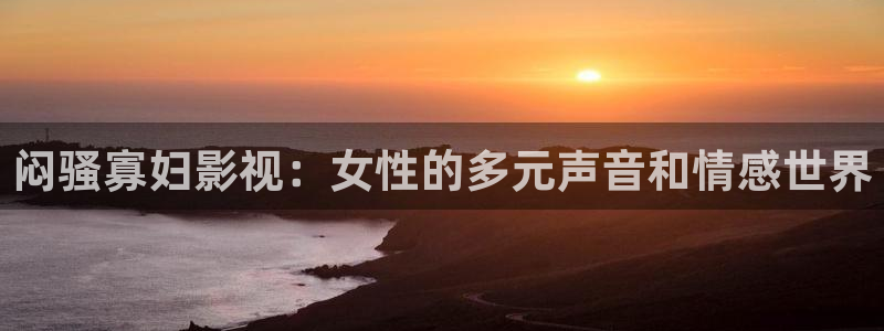 光棍黄色影院：闷骚寡妇影视：女性的多元声音和情感世界